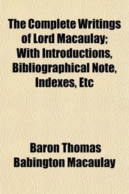 The Complete Writings of Lord Macaulay; With Introductions, Bibliographical Note, Indexes, Etc