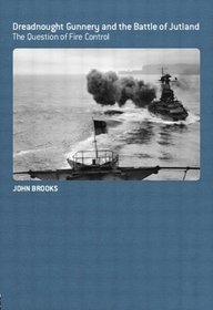 DREADNOUGHT GUNNERY AT THE BATTLE OF JUTLAND: FIRE CONTROL AND THE ROYAL NAVY 1892-1919 (Cass Series--Naval Policy and History)