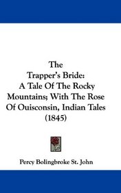 The Trapper's Bride: A Tale Of The Rocky Mountains; With The Rose Of Ouisconsin, Indian Tales (1845)