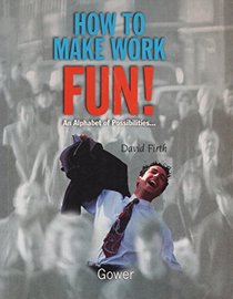 How to Make Work Fun!: An Alphabet of Possibilities...