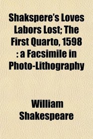 Shakspere's Loves Labors Lost; The First Quarto, 1598: a Facsimile in Photo-Lithography