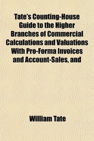 Tate's Counting-House Guide to the Higher Branches of Commercial Calculations and Valuations With Pro-Form Invoices and Account-Sales, and