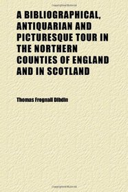 A Bibliographical, Antiquarian and Picturesque Tour in the Northern Counties of England and in Scotland