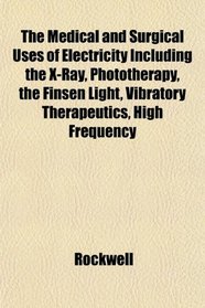The Medical and Surgical Uses of Electricity Including the X-Ray, Phototherapy, the Finsen Light, Vibratory Therapeutics, High Frequency