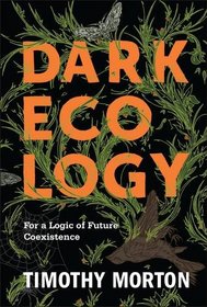 Dark Ecology: For a Logic of Future Coexistence (The Wellek Library Lectures)