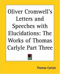 Oliver Cromwell's Letters and Speeches with Elucidations: The Works of Thomas Carlyle Part Three (pt.3)