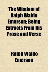The Wisdom of Ralph Waldo Emerson; Being Extracts From His Prose and Verse