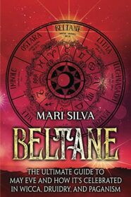 Beltane: The Ultimate Guide to May Eve and How It?s Celebrated in Wicca, Druidry, and Paganism (The Wheel of the Year)