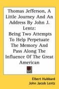 Thomas Jefferson, A Little Journey And An Address By John J. Lentz: Being Two Attempts To Help Perpetuate The Memory And Pass Along The Influence Of The Great American