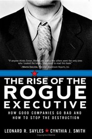 The Rise of the Rogue Executive : How Good Companies Go Bad and How to Stop the Destruction