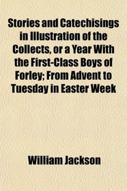 Stories and Catechisings in Illustration of the Collects, or a Year With the First-Class Boys of Forley; From Advent to Tuesday in Easter Week