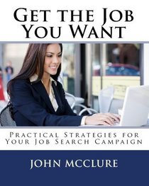 Get The Job You Want: Practical Strategies For Your Job Search Campaign