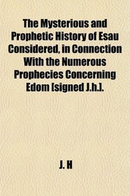 The Mysterious and Prophetic History of Esau Considered, in Connection With the Numerous Prophecies Concerning Edom [signed J.h.].