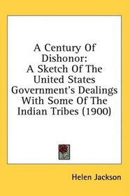 A Century Of Dishonor: A Sketch Of The United States Government's Dealings With Some Of The Indian Tribes (1900)
