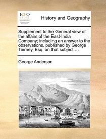 Supplement to the General view of the affairs of the East-India Company; including an answer to the observations, published by George Tierney, Esq. on that subject....