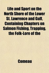 Life and Sport on the North Shore of the Lower St. Lawrence and Gulf, Containing Chapters on Salmon Fishing, Trapping, the Folk-Lore of the