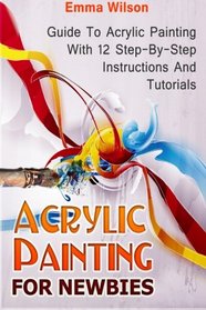 Acrylic Painting for Newbies: Guide To Acrylic Painting With 12 Step-By-Step Instructions And Tutorials (Acrylic Painting Books, acrylic painting techniques, acrylic painting for beginners)