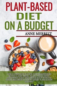 Plant-Based Diet on a Budget: The Complete Guide for Beginners with 21-Day Meal Plan, Including Shopping List and Delicious Whole Food Recipes to Kick-Start a Healthy Eating
