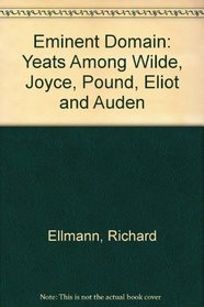 Eminent Domain: Yeats Among Wilde, Joyce, Pound, Eliot and Auden