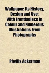 Wallpaper, Its History, Design and Use; With Frontispiece in Colour and Numerous Illustrations From Photographs