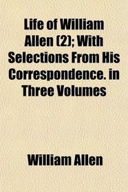 Life of William Allen (2); With Selections From His Correspondence. in Three Volumes