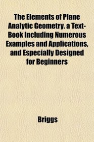 The Elements of Plane Analytic Geometry. a Text-Book Including Numerous Examples and Applications, and Especially Designed for Beginners
