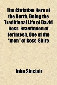 The Christian Hero of the North; Being the Traditional Life of David Ross, Braefindon of Ferintosh, One of the 