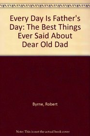 Everyday Is Father's Day : The Best Things Ever Said About Dear Old Dad