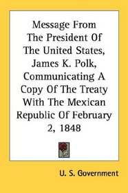 Message From The President Of The United States, James K. Polk, Communicating A Copy Of The Treaty With The Mexican Republic Of February 2, 1848