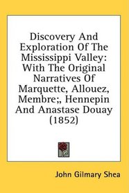 Discovery And Exploration Of The Mississippi Valley: With The Original Narratives Of Marquette, Allouez, Membre;, Hennepin And Anastase Douay (1852)