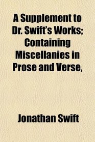 A Supplement to Dr. Swift's Works; Containing Miscellanies in Prose and Verse,