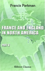 France and England in North America: Part 5.Count Frontenac and New France under Louis XIV