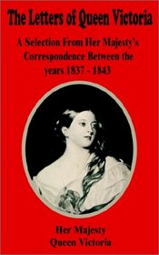 The Letters of Queen Victoria a Selection from Her Majesty's Correspondence Between the Years 1837-1843