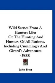 Wild Scenes From A Hunters Life: Or The Hunting And Hunters Of All Nations, Including Cumming's And Girard's Adventures (1855)