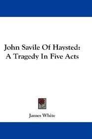 John Savile Of Haysted: A Tragedy In Five Acts