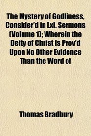 The Mystery of Godliness, Consider'd in Lxi. Sermons (Volume 1); Wherein the Deity of Christ Is Prov'd Upon No Other Evidence Than the Word of