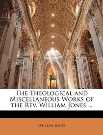 The Theological and Miscellaneous Works of the Rev. William Jones ...