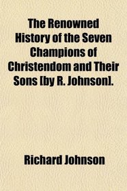 The Renowned History of the Seven Champions of Christendom and Their Sons [by R. Johnson].