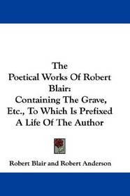 The Poetical Works Of Robert Blair: Containing The Grave, Etc., To Which Is Prefixed A Life Of The Author