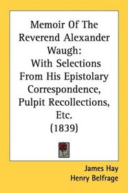 Memoir Of The Reverend Alexander Waugh: With Selections From His Epistolary Correspondence, Pulpit Recollections, Etc. (1839)