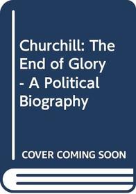 Churchill: The End of Glory - A Political Biography