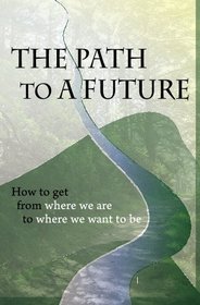 The Path to A Future: How to get from where we are to where we want to be.