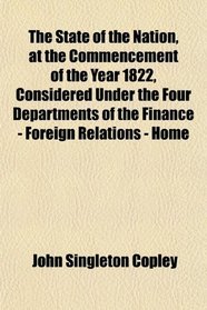 The State of the Nation, at the Commencement of the Year 1822, Considered Under the Four Departments of the Finance - Foreign Relations - Home