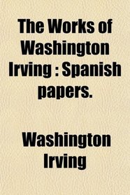 The Works of Washington Irving: Spanish papers.