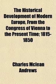 The Historical Development of Modern Europe, From the Congress of Vienna to the Present Time; 1815-1850