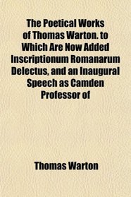 The Poetical Works of Thomas Warton. to Which Are Now Added Inscriptionum Romanarum Delectus, and an Inaugural Speech as Camden Professor of