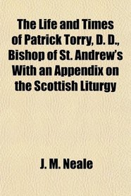 The Life and Times of Patrick Torry, D. D., Bishop of St. Andrew's With an Appendix on the Scottish Liturgy
