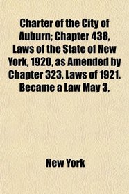 Charter of the City of Auburn; Chapter 438, Laws of the State of New York, 1920, as Amended by Chapter 323, Laws of 1921. Became a Law May 3,
