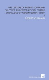 The Letters of Robert Schumann: Selected and Edited by Karl Storck ; Translated by Hannah Bryant [1907 ]