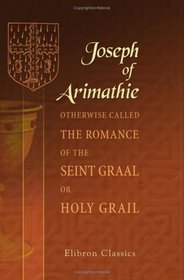 Joseph of Arimathie: Otherwise Called The Romance of the Seint Graal, or Holy Grail